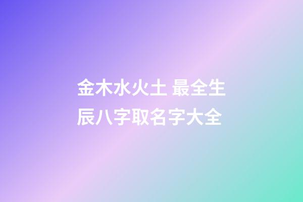 金木水火土 最全生辰八字取名字大全
